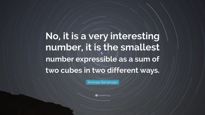 Srinivasa Ramanujan Quote: “No, it is a very interesting number, it is the smallest number expressible as a sum of two cubes in two different ways.”