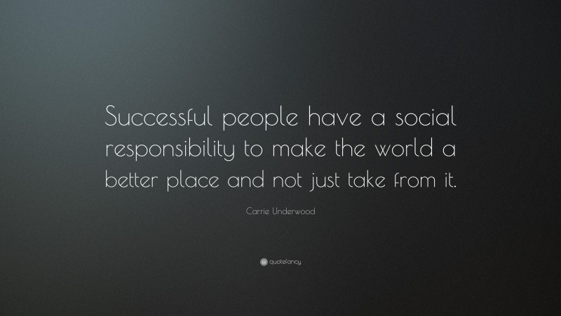 Carrie Underwood Quote: “Successful people have a social responsibility to make the world a better place and not just take from it.”