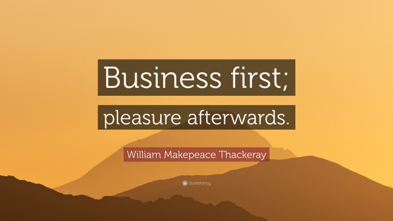 William Makepeace Thackeray Quote: “Business first; pleasure afterwards.”