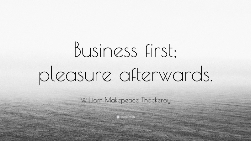 William Makepeace Thackeray Quote: “Business first; pleasure afterwards.”