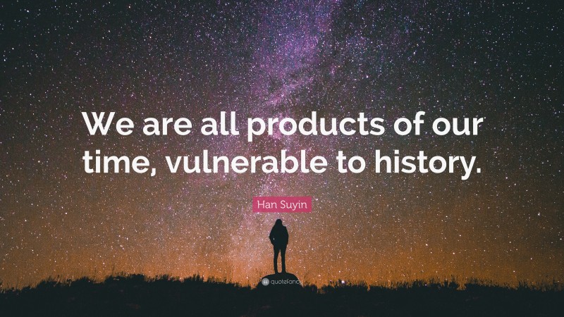 Han Suyin Quote: “We are all products of our time, vulnerable to history.”