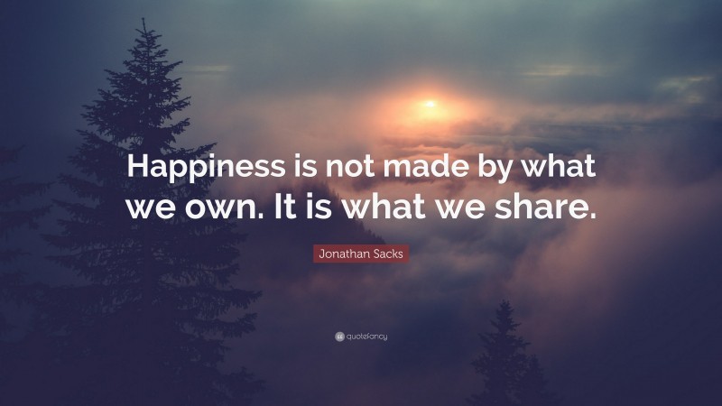 Jonathan Sacks Quote: “Happiness is not made by what we own. It is what we share.”