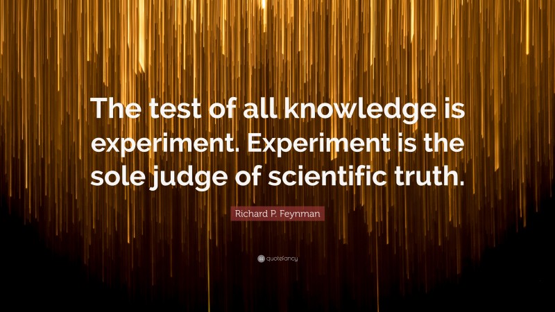 Richard P. Feynman Quote: “The test of all knowledge is experiment. Experiment is the sole judge of scientific truth.”