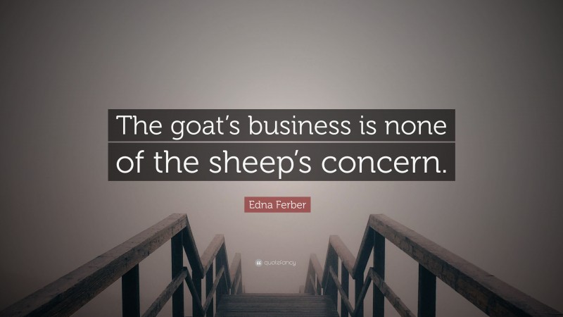 Edna Ferber Quote: “The goat’s business is none of the sheep’s concern.”
