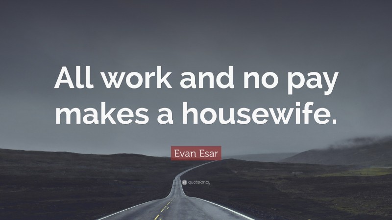 Evan Esar Quote: “All work and no pay makes a housewife.”