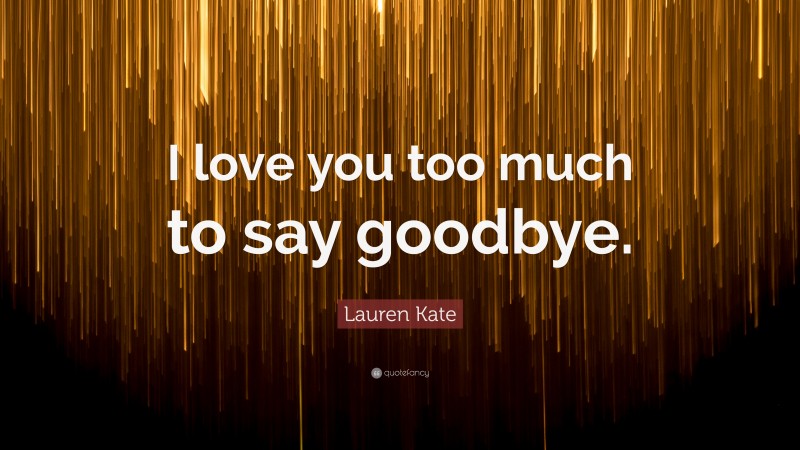 Lauren Kate Quote: “I love you too much to say goodbye.”