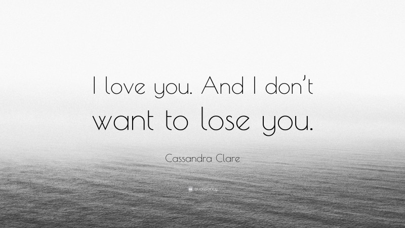 Cassandra Clare Quote: “I love you. And I don’t want to lose you.”