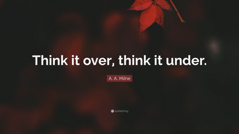 A. A. Milne Quote: “Think it over, think it under.”