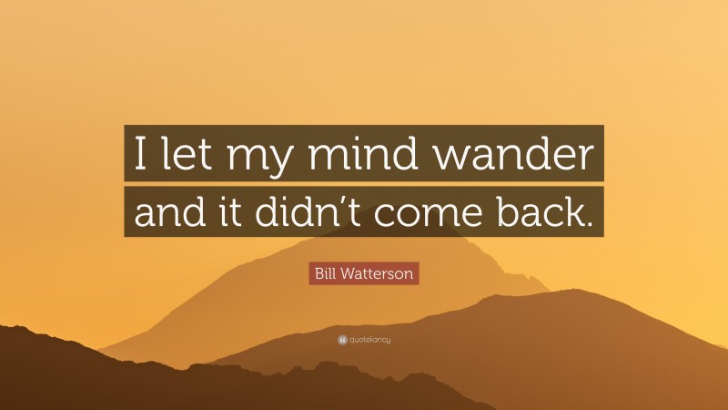 Bill Watterson Quote: “I let my mind wander and it didn’t come back.”