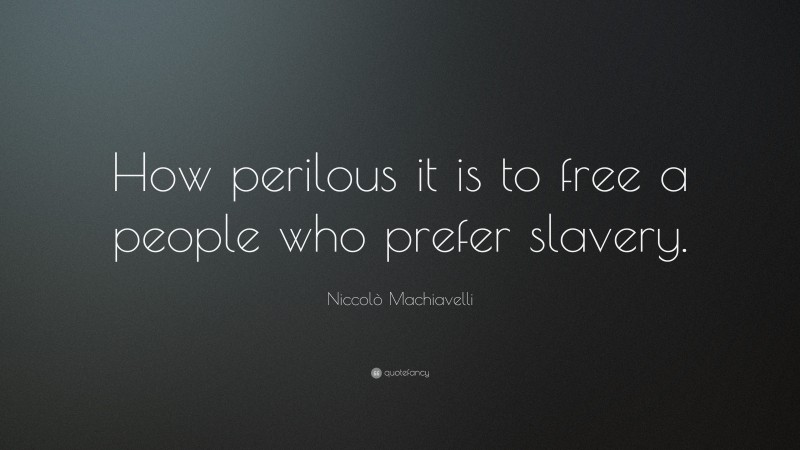 Niccolò Machiavelli Quote: “How perilous it is to free a people who prefer slavery.”