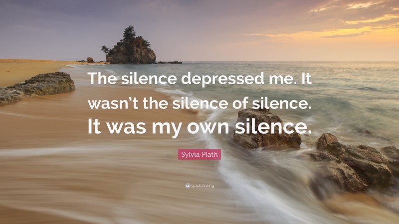 Sylvia Plath Quote: “The silence depressed me. It wasn’t the silence of silence. It was my own silence.”