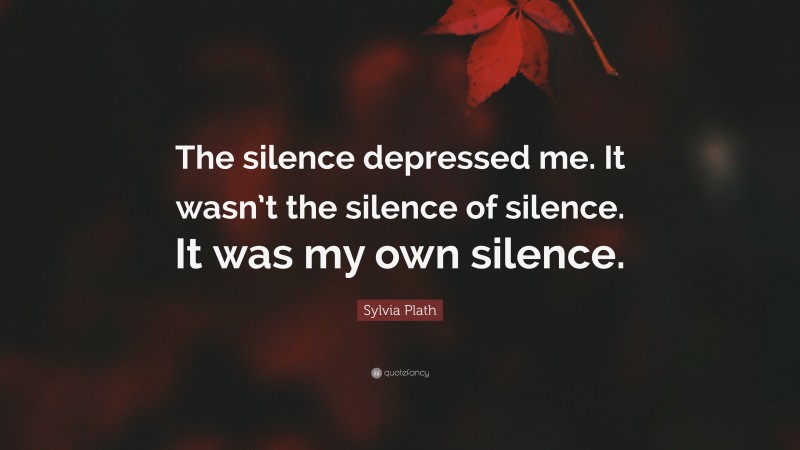 Sylvia Plath Quote: “The silence depressed me. It wasn’t the silence of silence. It was my own silence.”