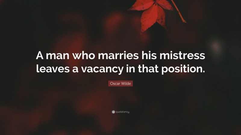 Oscar Wilde Quote: “A man who marries his mistress leaves a vacancy in that position.”