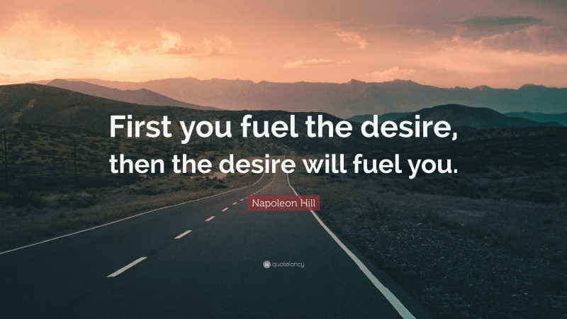 Napoleon Hill Quote: “First you fuel the desire, then the desire will fuel you.”
