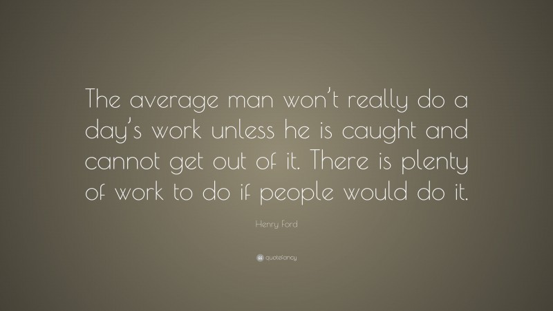Henry Ford Quote: “The average man won’t really do a day’s work unless he is caught and cannot get out of it. There is plenty of work to do if people would do it.”