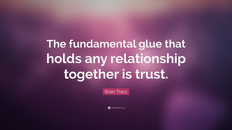 Brian Tracy Quote: “The fundamental glue that holds any relationship together is trust.”