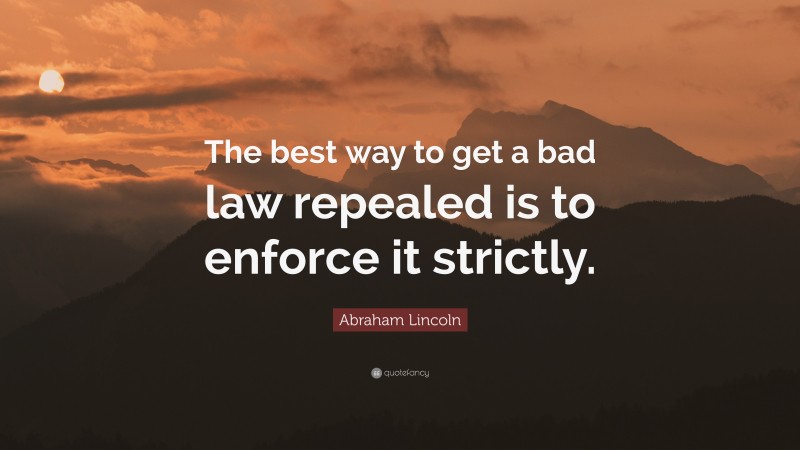 Abraham Lincoln Quote: “The best way to get a bad law repealed is to enforce it strictly.”
