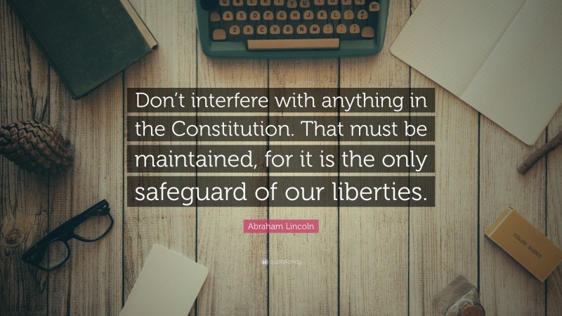 Abraham Lincoln Quote: “Don’t interfere with anything in the Constitution. That must be maintained, for it is the only safeguard of our liberties.”