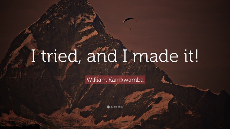 William Kamkwamba Quote: “I tried, and I made it!”
