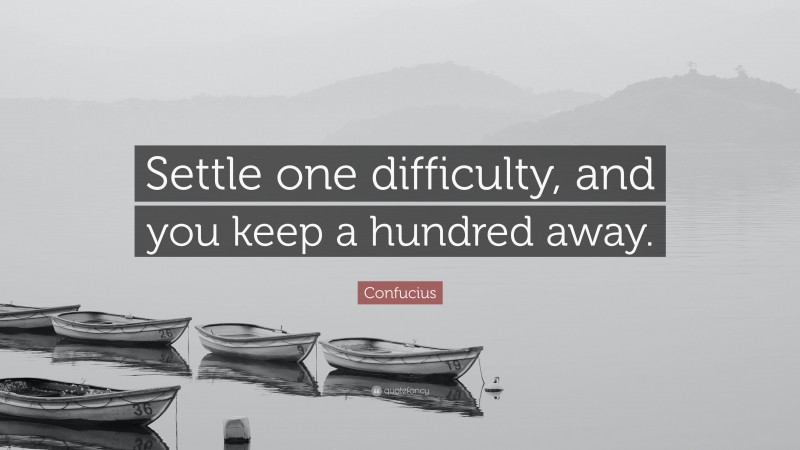 Confucius Quote: “Settle one difficulty, and you keep a hundred away.”