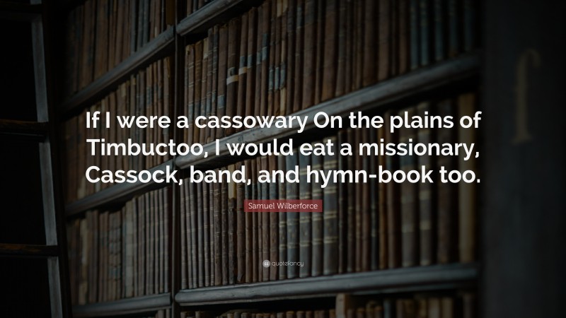 Samuel Wilberforce Quote: “If I were a cassowary On the plains of Timbuctoo, I would eat a missionary, Cassock, band, and hymn-book too.”