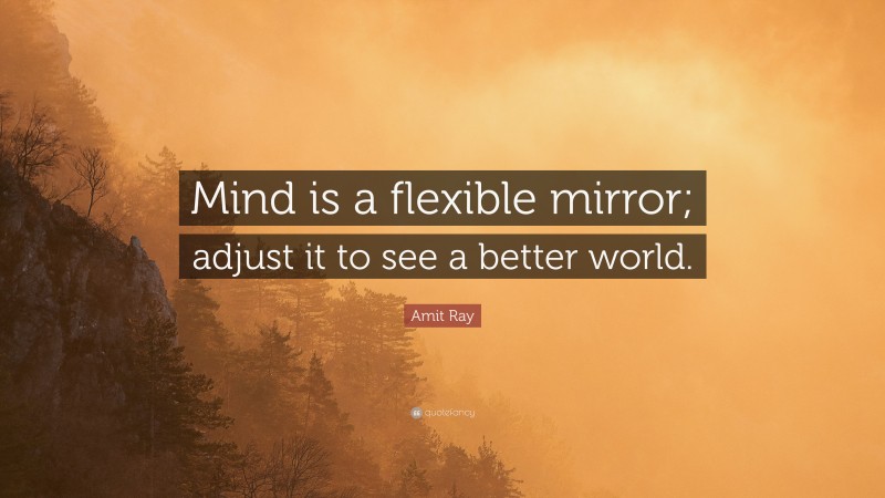 Amit Ray Quote: “Mind is a flexible mirror; adjust it to see a better world.”