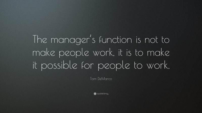 Tom DeMarco Quote: “The manager’s function is not to make people work, it is to make it possible for people to work.”