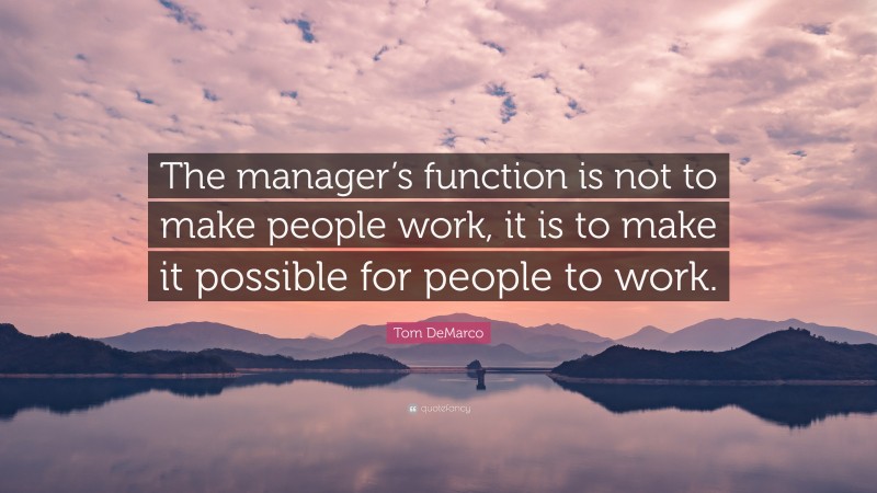 Tom DeMarco Quote: “The manager’s function is not to make people work, it is to make it possible for people to work.”