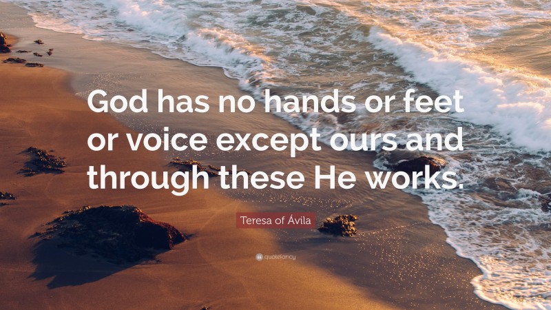 Teresa of Ávila Quote: “God has no hands or feet or voice except ours and through these He works.”
