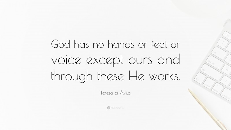 Teresa of Ávila Quote: “God has no hands or feet or voice except ours and through these He works.”