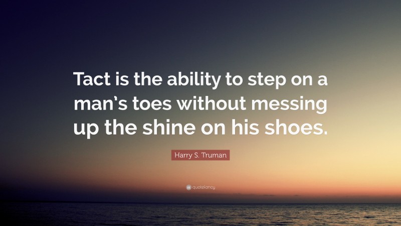 Harry S. Truman Quote: “Tact is the ability to step on a man’s toes without messing up the shine on his shoes.”