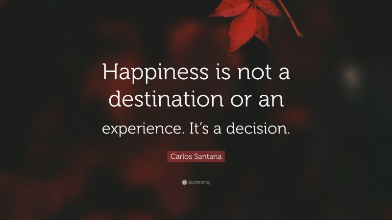 Carlos Santana Quote: “Happiness is not a destination or an experience. It’s a decision.”