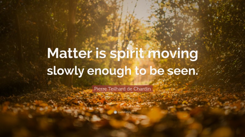Pierre Teilhard de Chardin Quote: “Matter is spirit moving slowly enough to be seen.”