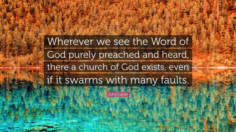 John Calvin Quote: “Wherever we see the Word of God purely preached and heard, there a church of God exists, even if it swarms with many faults.”