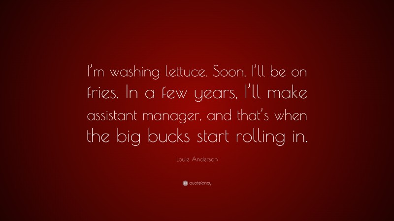 Louie Anderson Quote: “I’m washing lettuce. Soon, I’ll be on fries. In a few years, I’ll make assistant manager, and that’s when the big bucks start rolling in.”