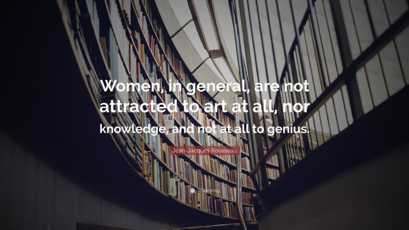 Jean-Jacques Rousseau Quote: “Women, in general, are not attracted to art at all, nor knowledge, and not at all to genius.”