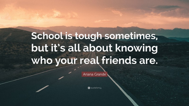 Ariana Grande Quote: “School is tough sometimes, but it’s all about knowing who your real friends are.”