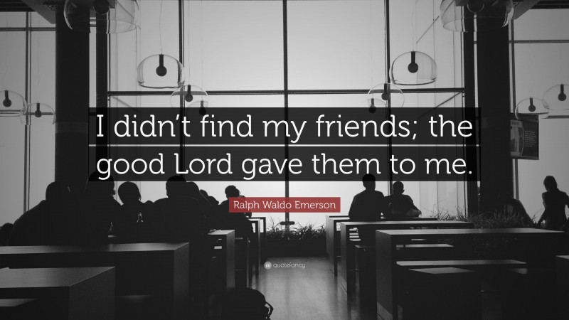 Ralph Waldo Emerson Quote: “I didn’t find my friends; the good Lord gave them to me.”