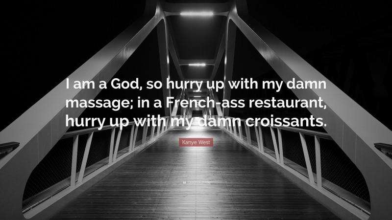 Kanye West Quote: “I am a God, so hurry up with my damn massage; in a French-ass restaurant, hurry up with my damn croissants.”