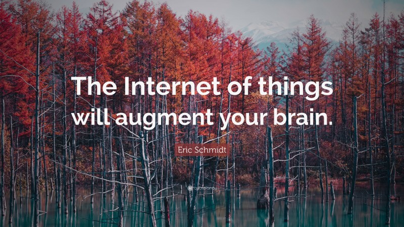 Eric Schmidt Quote: “The Internet of things will augment your brain.”