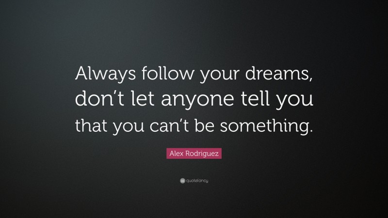 Alex Rodriguez Quote: “Always follow your dreams, don’t let anyone tell you that you can’t be something.”