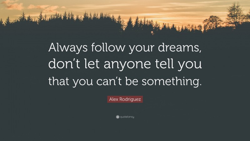 Alex Rodriguez Quote: “Always follow your dreams, don’t let anyone tell you that you can’t be something.”