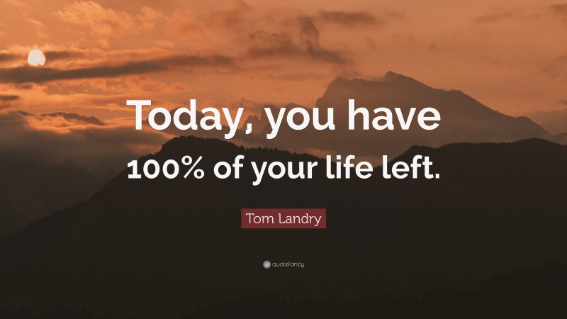 Tom Landry Quote: “Today, you have 100% of your life left.”