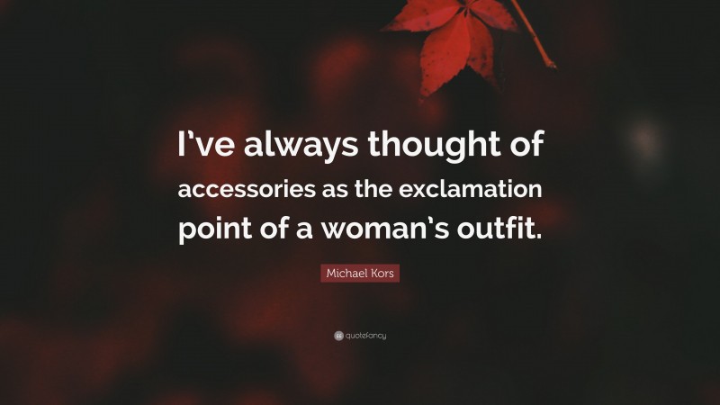 Michael Kors Quote: “I’ve always thought of accessories as the exclamation point of a woman’s outfit.”