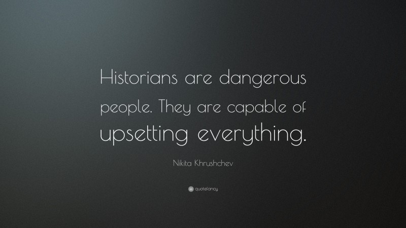 Nikita Khrushchev Quote: “Historians are dangerous people. They are capable of upsetting everything.”