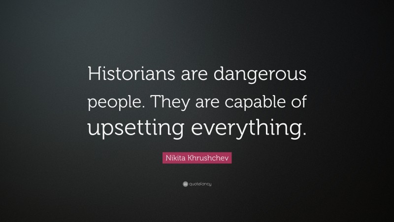 Nikita Khrushchev Quote: “Historians are dangerous people. They are capable of upsetting everything.”