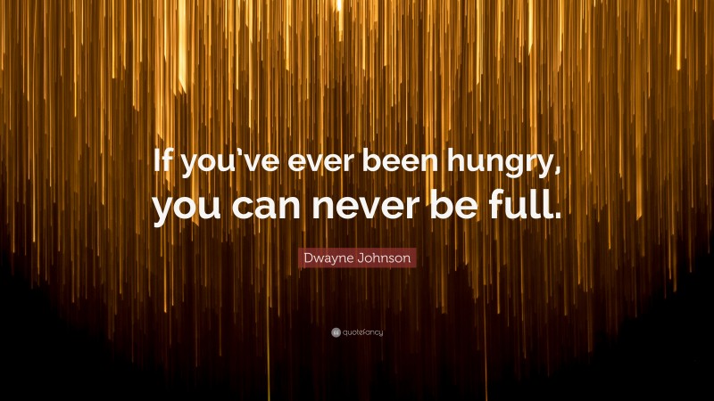 Dwayne Johnson Quote: “If you’ve ever been hungry, you can never be full.”