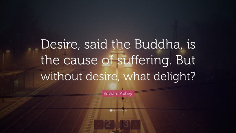 Edward Abbey Quote: “Desire, said the Buddha, is the cause of suffering. But without desire, what delight?”