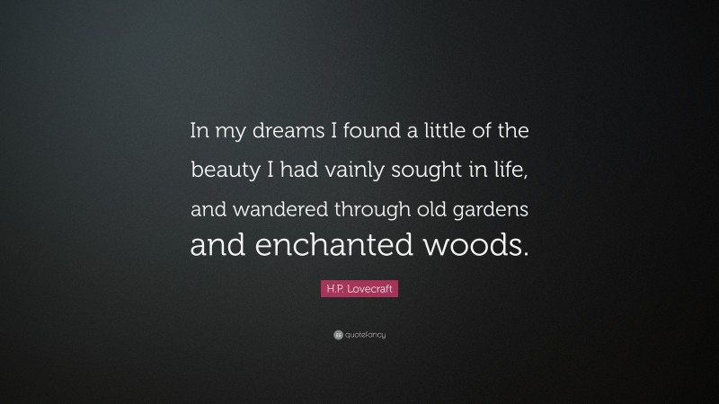 H.P. Lovecraft Quote: “In my dreams I found a little of the beauty I had vainly sought in life, and wandered through old gardens and enchanted woods.”