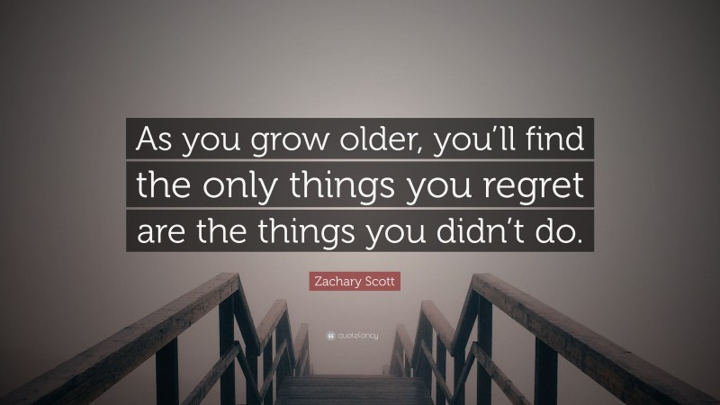 Zachary Scott Quote: “As you grow older, you’ll find the only things you regret are the things you didn’t do.”